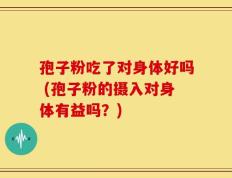 孢子粉吃了对身体好吗 (孢子粉的摄入对身体有益吗？)