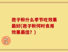 孢子粉什么季节吃效果最好(孢子粉何时食用效果最佳？)