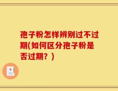 孢子粉怎样辨别过不过期(如何区分孢子粉是否过期？)