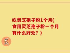 吃灵芝孢子粉1个月(食用灵芝孢子粉一个月有什么好处？)