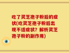 吃了灵芝孢子粉后的症状(吃灵芝孢子粉后出现不适症状？解析灵芝孢子粉的副作用)