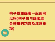 孢子粉和蜂蜜一起调可以吗(孢子粉与蜂蜜混合使用的功效及注意事项)
