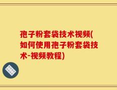 孢子粉套袋技术视频(如何使用孢子粉套袋技术-视频教程)