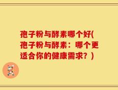 孢子粉与酵素哪个好(孢子粉与酵素：哪个更适合你的健康需求？)