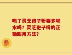 喝了灵芝孢子粉要多喝水吗？灵芝孢子粉的正确服用方法？