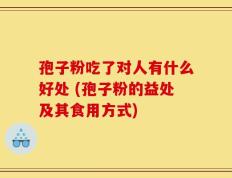 孢子粉吃了对人有什么好处 (孢子粉的益处及其食用方式)