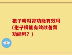 孢子粉对肾功能有效吗(孢子粉能有效改善肾功能吗？)
