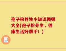 孢子粉养生小知识视频大全(孢子粉养生，健康生活好帮手！)
