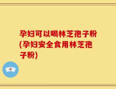 孕妇可以喝林芝孢子粉(孕妇安全食用林芝孢子粉)
