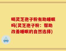 喝灵芝孢子粉有助睡眠吗(灵芝孢子粉：帮助改善睡眠的自然选择)