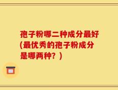 孢子粉哪二种成分最好(最优秀的孢子粉成分是哪两种？)