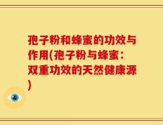 孢子粉和蜂蜜的功效与作用(孢子粉与蜂蜜：双重功效的天然健康源)