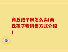 商丘孢子粉怎么卖(商丘孢子粉销售方式介绍)