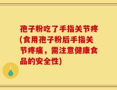 孢子粉吃了手指关节疼(食用孢子粉后手指关节疼痛，需注意健康食品的安全性)