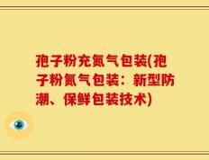 孢子粉充氮气包装(孢子粉氮气包装：新型防潮、保鲜包装技术)
