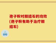 孢子粉对胆结石的功效(孢子粉有助于治疗胆结石)