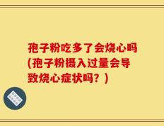 孢子粉吃多了会烧心吗(孢子粉摄入过量会导致烧心症状吗？)