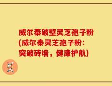 威尔泰破壁灵芝孢子粉(威尔泰灵芝孢子粉：突破砖墙，健康护航)