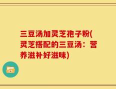 三豆汤加灵芝孢子粉(灵芝搭配的三豆汤：营养滋补好滋味)