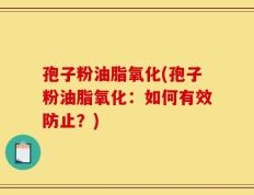 孢子粉油脂氧化(孢子粉油脂氧化：如何有效防止？)