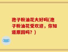 孢子粉油花大好吗(孢子粉油花受欢迎，你知道原因吗？)