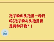 孢子粉和头孢是一种药吗(孢子粉与头孢是否是同种药物？)