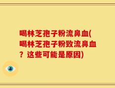 喝林芝孢子粉流鼻血(喝林芝孢子粉致流鼻血？这些可能是原因)