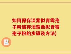 如何保存淡紫拟青霉孢子粉储存淡紫色拟青霉孢子粉的步骤及方法)