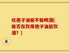 吃孢子油能不能喝酒(能否在饮用孢子油后饮酒？)