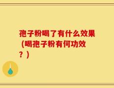 孢子粉喝了有什么效果 (喝孢子粉有何功效？)
