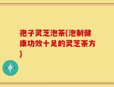 孢子灵芝泡茶(泡制健康功效十足的灵芝茶方)