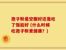 孢子粉是空腹好还是吃了饭后好 (什么时候吃孢子粉更健康？)