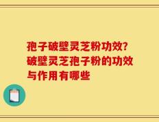 孢子破壁灵芝粉功效？破壁灵芝孢子粉的功效与作用有哪些