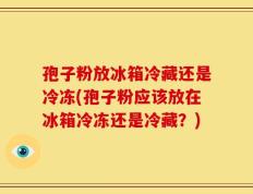 孢子粉放冰箱冷藏还是冷冻(孢子粉应该放在冰箱冷冻还是冷藏？)