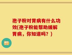 孢子粉对胃病有什么功效(孢子粉能帮助缓解胃病，你知道吗？)