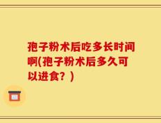 孢子粉术后吃多长时间啊(孢子粉术后多久可以进食？)