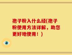 孢子粉入什么经(孢子粉使用方法详解，助您更好地使用！)