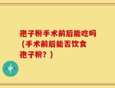 孢子粉手术前后能吃吗 (手术前后能否饮食孢子粉？)