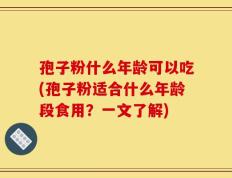 孢子粉什么年龄可以吃(孢子粉适合什么年龄段食用？一文了解)
