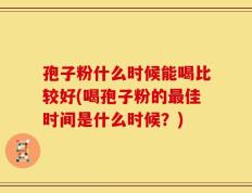 孢子粉什么时候能喝比较好(喝孢子粉的最佳时间是什么时候？)