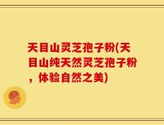 天目山灵芝孢子粉(天目山纯天然灵芝孢子粉，体验自然之美)