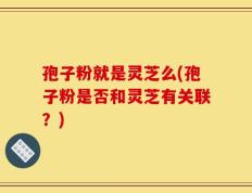 孢子粉就是灵芝么(孢子粉是否和灵芝有关联？)