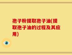 孢子粉提取孢子油(提取孢子油的过程及其应用)