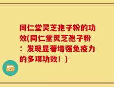 同仁堂灵芝孢子粉的功效(同仁堂灵芝孢子粉：发现显著增强免疫力的多项功效！)