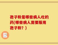 孢子粉是哪些病人吃的药(哪些病人需要服用孢子粉？)