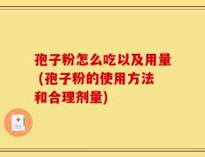 孢子粉怎么吃以及用量 (孢子粉的使用方法和合理剂量)