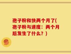 孢子粉和快两个月了(孢子粉与速度：两个月后发生了什么？)