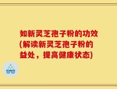 如新灵芝孢子粉的功效(解读新灵芝孢子粉的益处，提高健康状态)