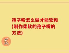 孢子粉怎么做才能软和(制作柔软的孢子粉的方法)