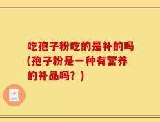 吃孢子粉吃的是补的吗(孢子粉是一种有营养的补品吗？)